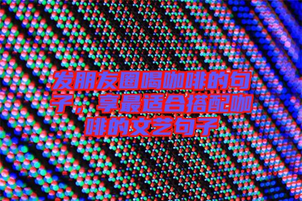 發(fā)朋友圈喝咖啡的句子，享最適合搭配咖啡的文藝句子