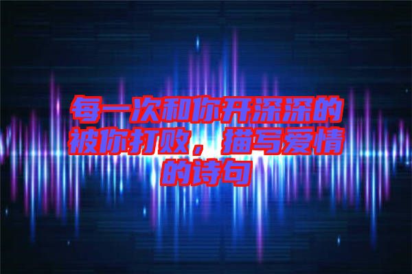 每一次和你開深深的被你打敗，描寫愛情的詩句