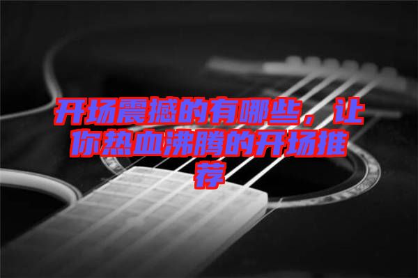 開場震撼的有哪些，讓你熱血沸騰的開場推薦