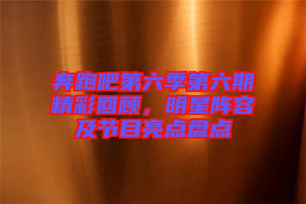 奔跑吧第六季第六期精彩回顧，明星陣容及節(jié)目亮點(diǎn)盤(pán)點(diǎn)