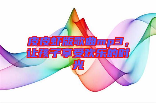 皮皮蝦版歌曲mp3，讓孩子享受歡樂的時光
