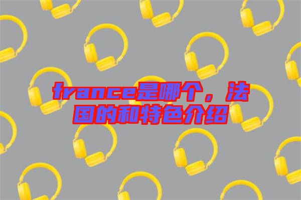france是哪個(gè)，法國(guó)的和特色介紹