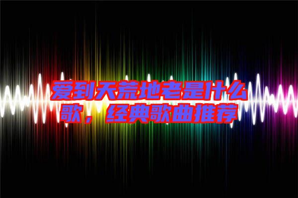 愛到天荒地老是什么歌，經(jīng)典歌曲推薦