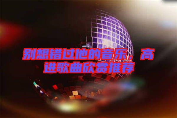 別想錯過他的音樂，高進歌曲欣賞推薦