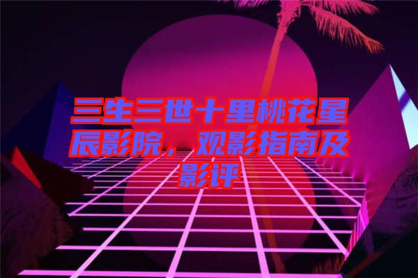 三生三世十里桃花星辰影院，觀影指南及影評(píng)