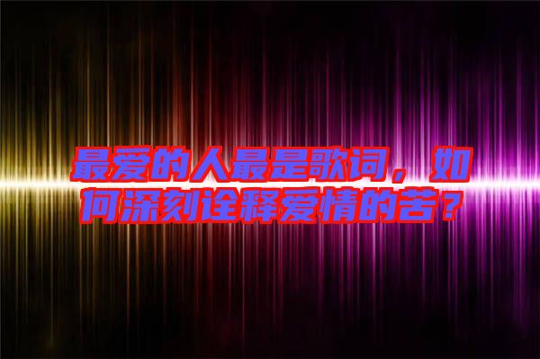 最愛的人最是歌詞，如何深刻詮釋愛情的苦？