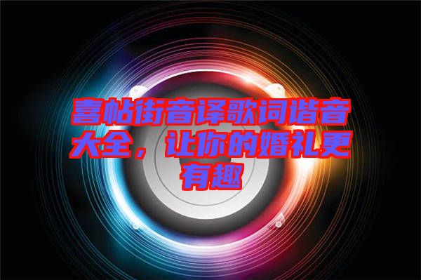 喜帖街音譯歌詞諧音大全，讓你的婚禮更有趣