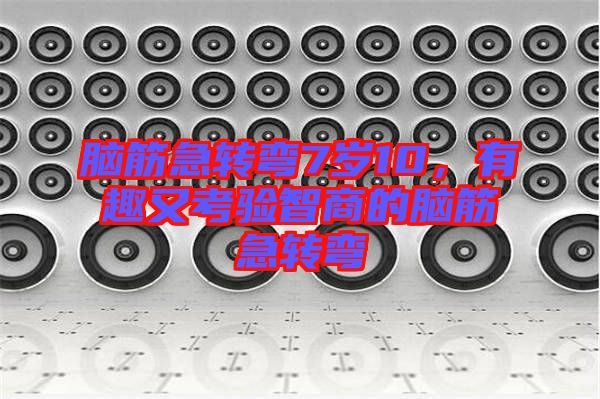 腦筋急轉(zhuǎn)彎7歲10，有趣又考驗(yàn)智商的腦筋急轉(zhuǎn)彎