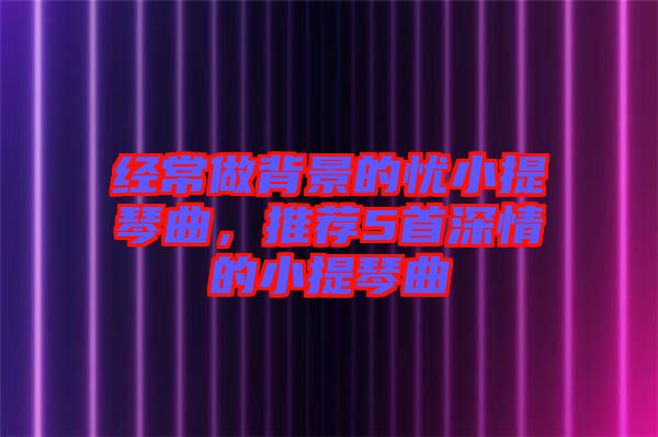 經(jīng)常做背景的憂小提琴曲，推薦5首深情的小提琴曲