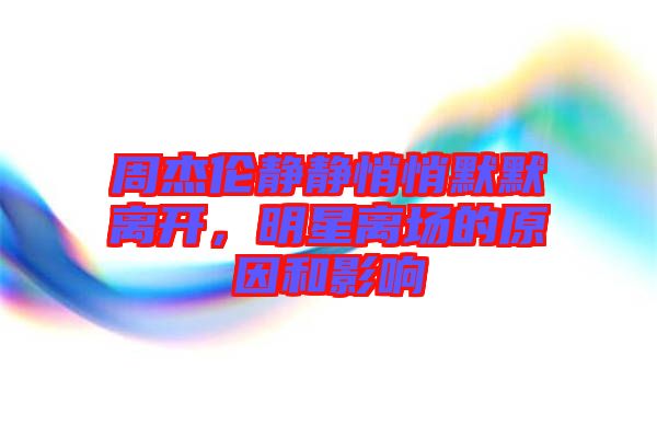周杰倫靜靜悄悄默默離開，明星離場的原因和影響