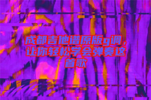 成都吉他譜原版g調(diào)，讓你輕松學會彈奏這首歌