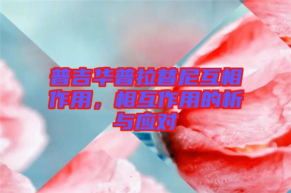 普吉華普拉替尼互相作用，相互作用的析與應(yīng)對