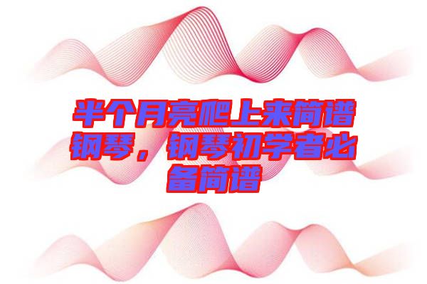 半個月亮爬上來簡譜鋼琴，鋼琴初學者必備簡譜