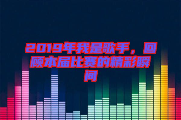 2019年我是歌手，回顧本屆比賽的精彩瞬間