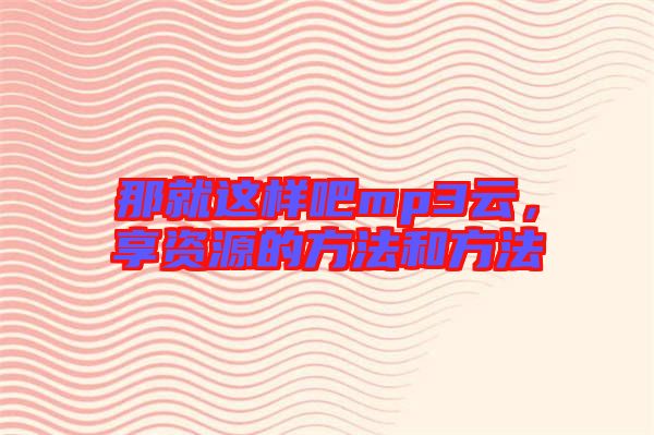 那就這樣吧mp3云，享資源的方法和方法