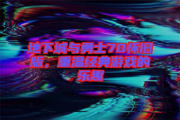 地下城與勇士70懷舊版，重溫經(jīng)典游戲的樂(lè)趣