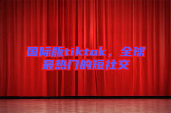 國際版tiktok，全球最熱門的短社交