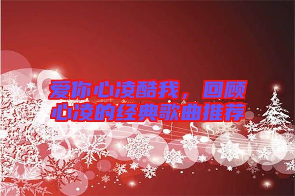 愛你心凌酷我，回顧心凌的經(jīng)典歌曲推薦