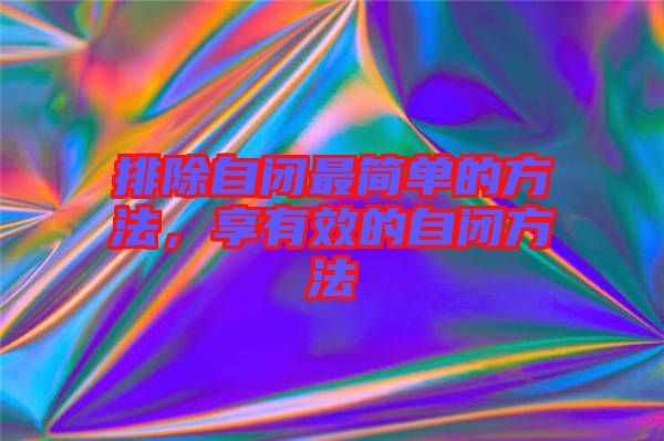 排除自閉最簡(jiǎn)單的方法，享有效的自閉方法