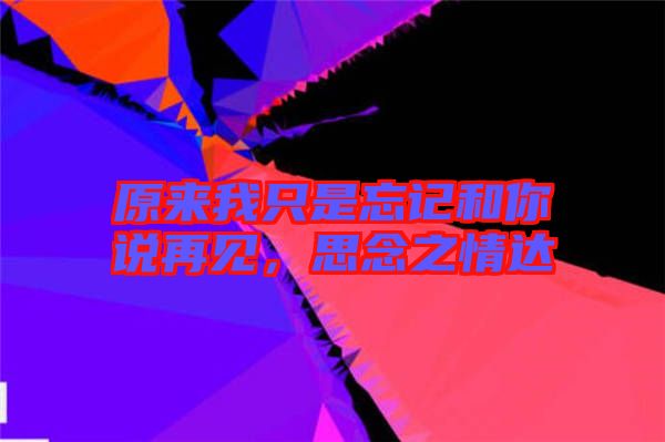 原來我只是忘記和你說再見，思念之情達