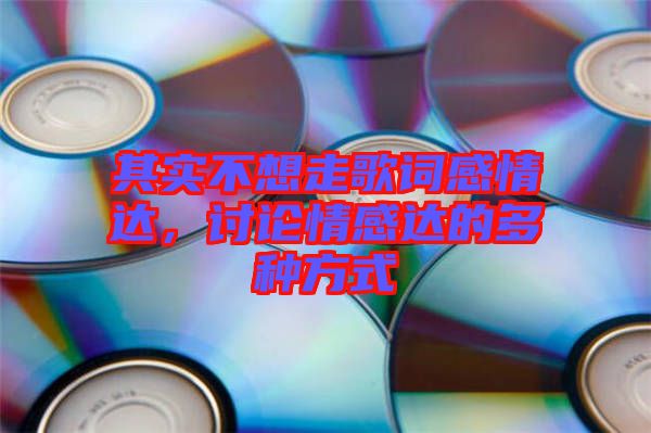 其實(shí)不想走歌詞感情達(dá)，討論情感達(dá)的多種方式