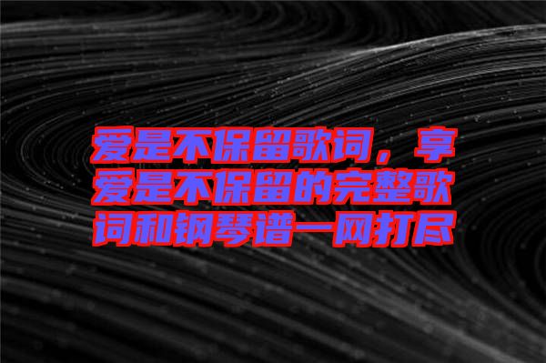 愛是不保留歌詞，享愛是不保留的完整歌詞和鋼琴譜一網(wǎng)打盡