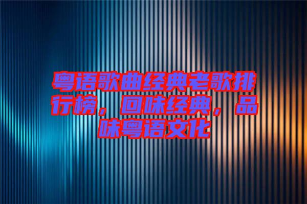 粵語歌曲經(jīng)典老歌排行榜，回味經(jīng)典，品味粵語文化