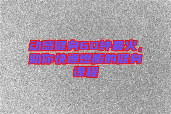 動(dòng)感健身60鐘最火，助你快速燃脂的健身課程