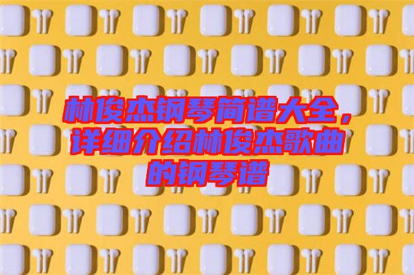 林俊杰鋼琴簡(jiǎn)譜大全，詳細(xì)介紹林俊杰歌曲的鋼琴譜