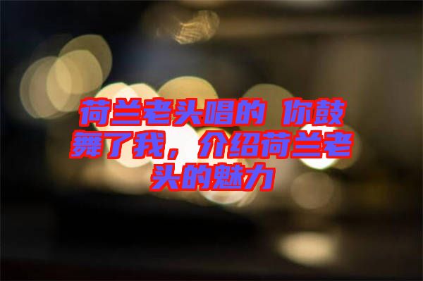 荷蘭老頭唱的巜你鼓舞了我，介紹荷蘭老頭的魅力