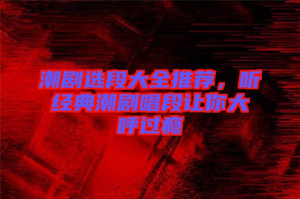 潮劇選段大全推薦，聽經(jīng)典潮劇唱段讓你大呼過癮
