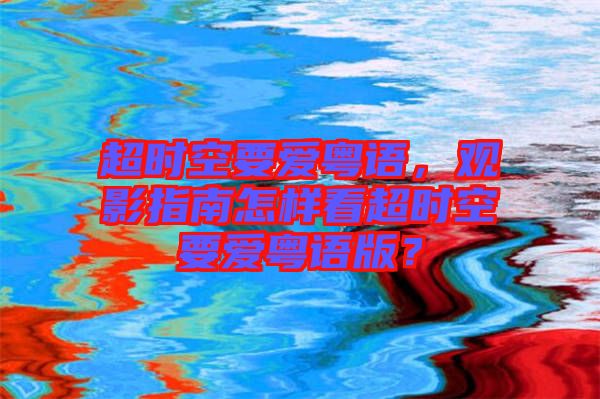 超時空要愛粵語，觀影指南怎樣看超時空要愛粵語版？