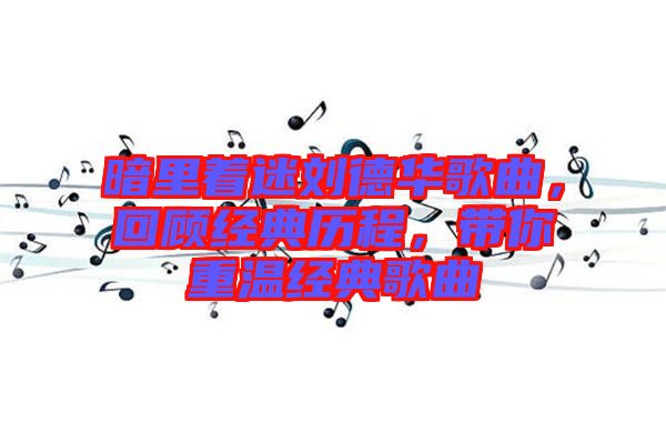 暗里著迷劉德華歌曲，回顧經(jīng)典歷程，帶你重溫經(jīng)典歌曲
