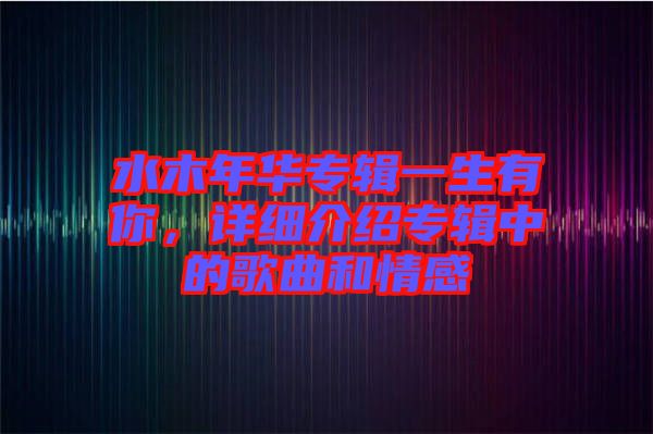 水木年華專輯一生有你，詳細介紹專輯中的歌曲和情感
