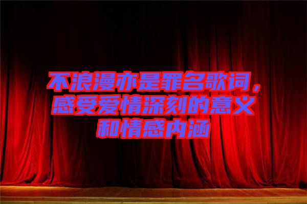 不浪漫亦是罪名歌詞，感受愛情深刻的意義和情感內(nèi)涵