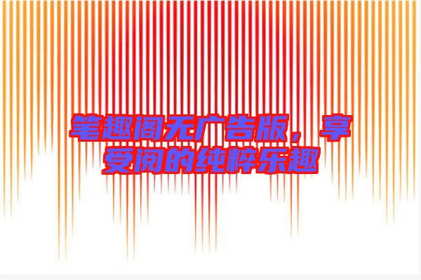 筆趣閣無廣告版，享受閱的純粹樂趣