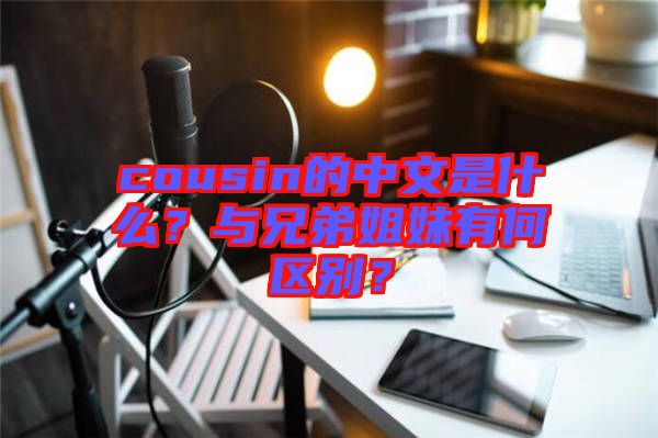 cousin的中文是什么？與兄弟姐妹有何區(qū)別？
