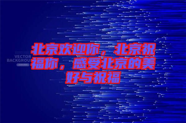 北京歡迎你，北京祝福你，感受北京的美好與祝福