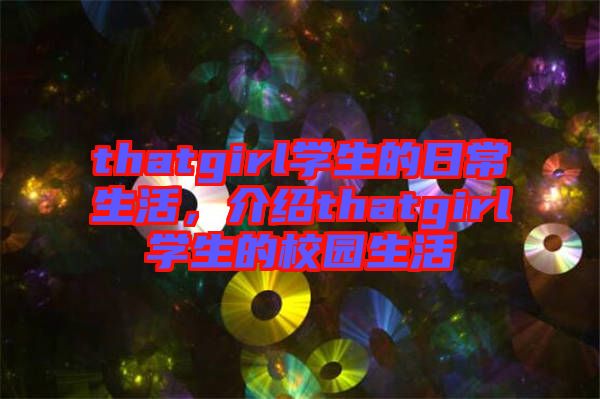 thatgirl學(xué)生的日常生活，介紹thatgirl學(xué)生的校園生活