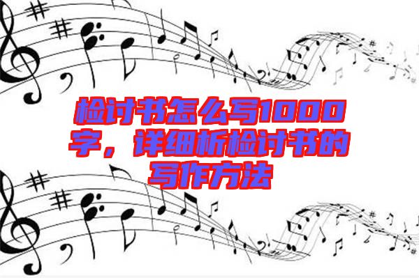 檢討書(shū)怎么寫(xiě)1000字，詳細(xì)析檢討書(shū)的寫(xiě)作方法
