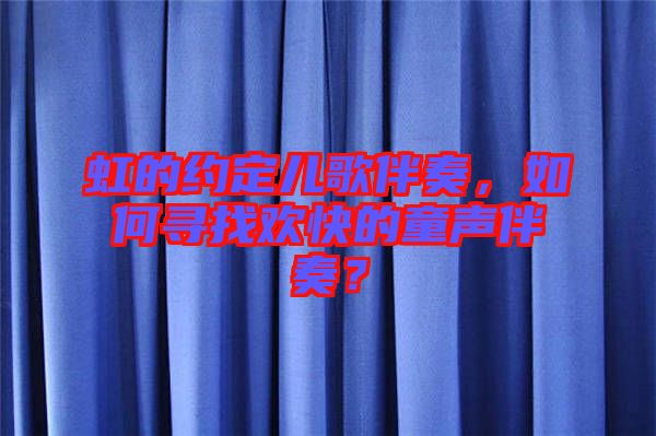 虹的約定兒歌伴奏，如何尋找歡快的童聲伴奏？