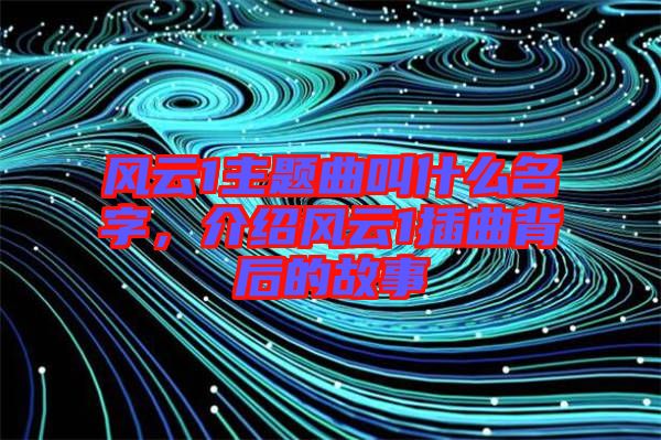 風(fēng)云1主題曲叫什么名字，介紹風(fēng)云1插曲背后的故事