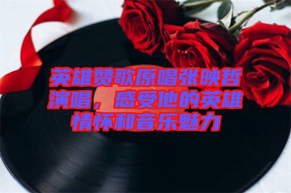 英雄贊歌原唱張映哲演唱，感受他的英雄情懷和音樂魅力