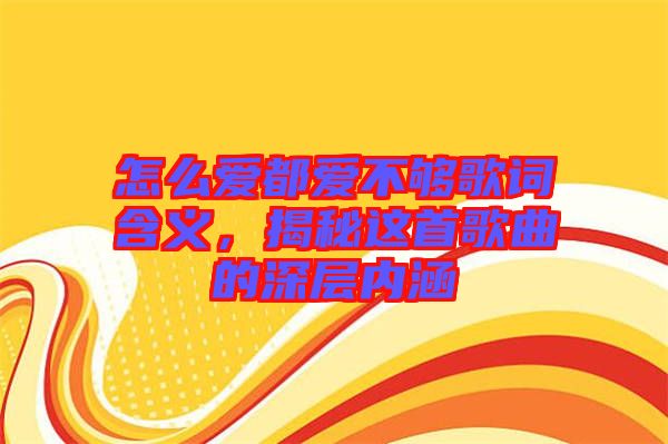 怎么愛都愛不夠歌詞含義，揭秘這首歌曲的深層內(nèi)涵