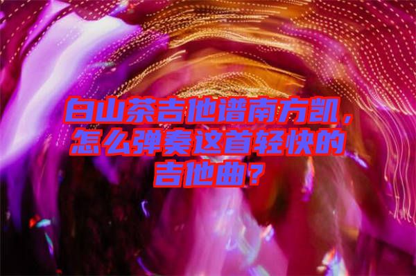白山茶吉他譜南方凱，怎么彈奏這首輕快的吉他曲？