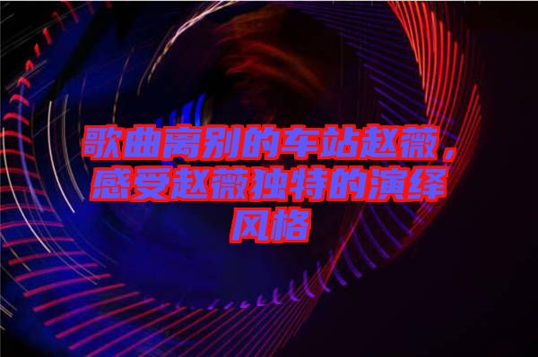 歌曲離別的車站趙薇，感受趙薇獨(dú)特的演繹風(fēng)格