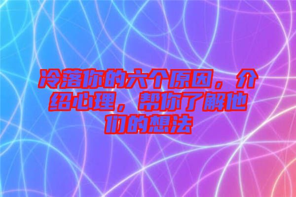 冷落你的六個原因，介紹心理，幫你了解他們的想法