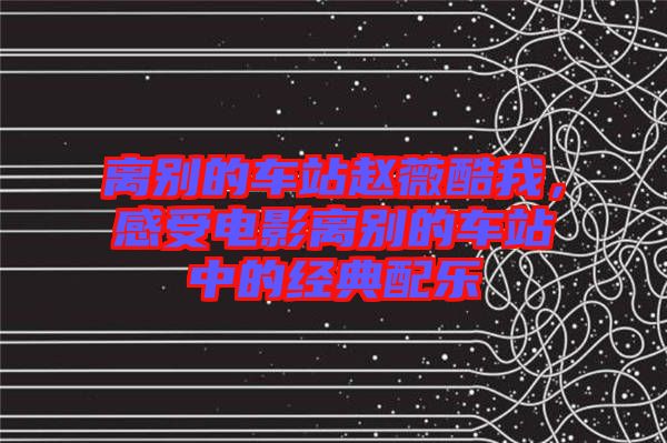 離別的車(chē)站趙薇酷我，感受電影離別的車(chē)站中的經(jīng)典配樂(lè)