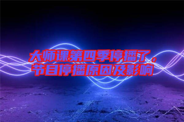 大師課第四季停播了，節(jié)目停播原因及影響