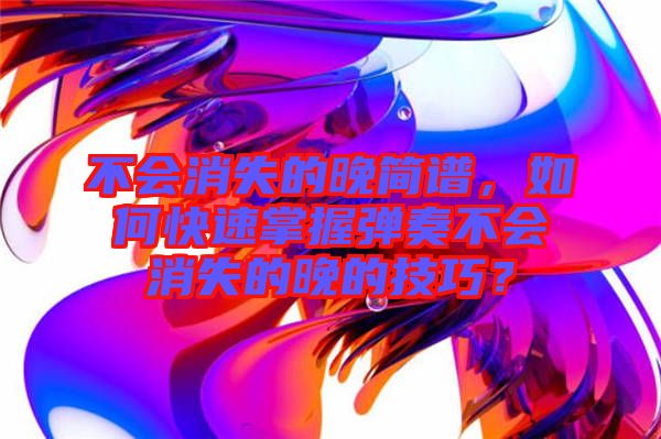 不會(huì)消失的晚簡(jiǎn)譜，如何快速掌握彈奏不會(huì)消失的晚的技巧？